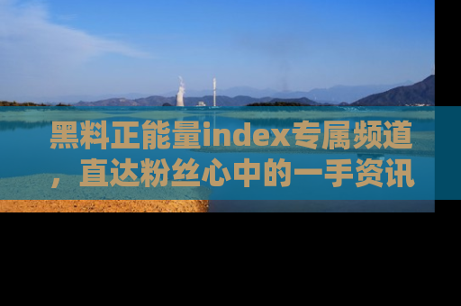 黑料正能量index专属频道，直达粉丝心中的一手资讯！