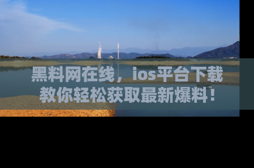 黑料网在线，ios平台下载教你轻松获取最新爆料！