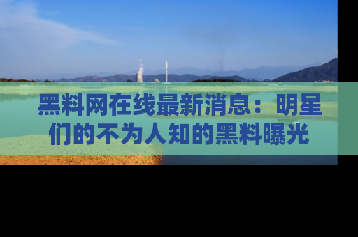黑料网在线最新消息：明星们的不为人知的黑料曝光