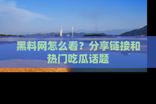 黑料网怎么看？分享链接和热门吃瓜话题