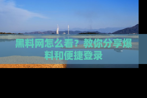 黑料网怎么看？教你分享爆料和便捷登录