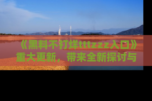 《黑料不打烊tttzzz入口》重大更新,带来全新探讨与互动体验