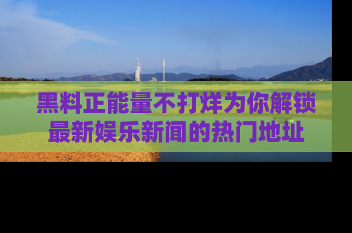 黑料正能量不打烊为你解锁最新娱乐新闻的热门地址