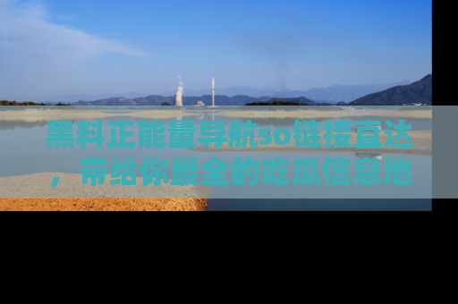 黑料正能量导航so链接直达，带给你最全的吃瓜信息地址，快来一起分享吧！