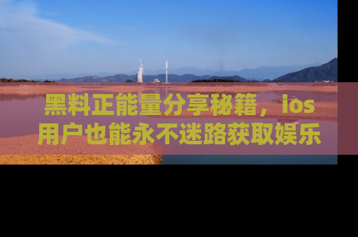 黑料正能量分享秘籍，ios用户也能永不迷路获取娱乐信息
