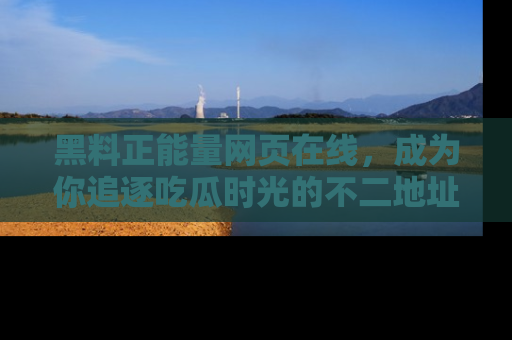 黑料正能量网页在线，成为你追逐吃瓜时光的不二地址选择