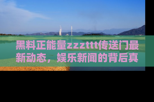 黑料正能量zzzttt传送门最新动态，娱乐新闻的背后真相尽在此处！