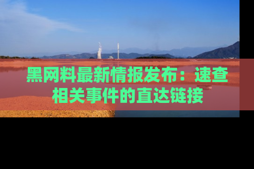 黑网料最新情报发布：速查相关事件的直达链接