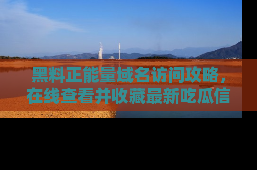 黑料正能量域名访问攻略，在线查看并收藏最新吃瓜信息！