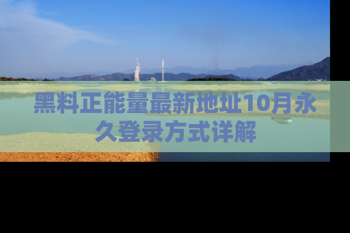 黑料正能量最新地址10月永久登录方式详解