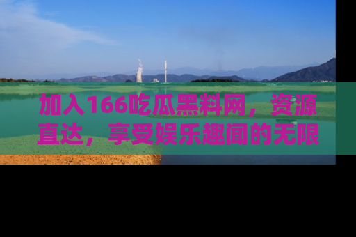 加入166吃瓜黑料网，资源直达，享受娱乐趣闻的无限快乐！