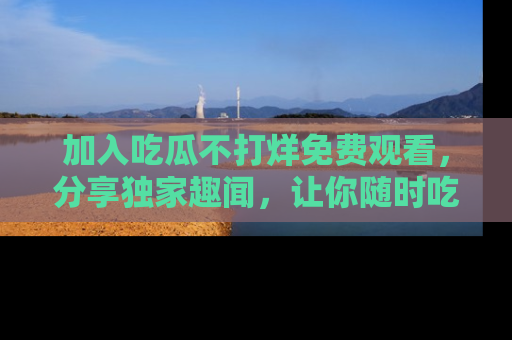 加入吃瓜不打烊免费观看，分享独家趣闻，让你随时吃瓜不停！