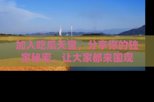 加入吃瓜天堂，分享你的独家秘密，让大家都来围观
