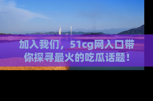 加入我们，51cg网入口带你探寻最火的吃瓜话题！