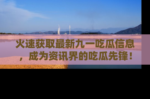 火速获取最新九一吃瓜信息，成为资讯界的吃瓜先锋！