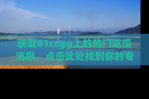 获取91ccgg上的热门吃瓜消息，点击此处找到你的专属信息地址！