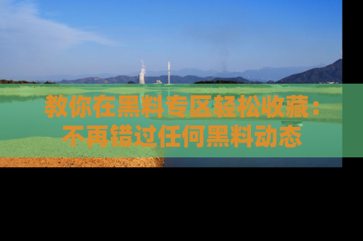 教你在黑料专区轻松收藏：不再错过任何黑料动态