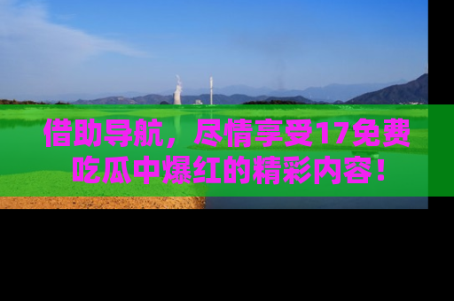 借助导航，尽情享受17免费吃瓜中爆红的精彩内容！