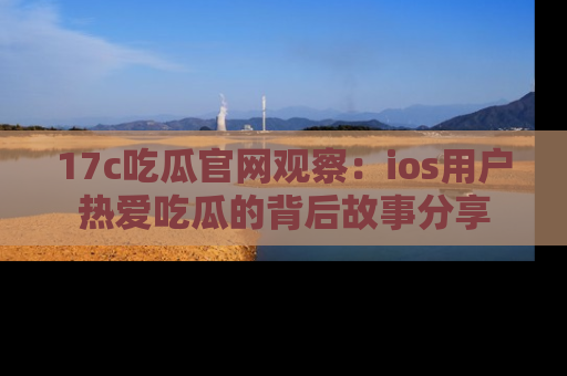 17c吃瓜官网观察:ios用户热爱吃瓜的背后故事分享