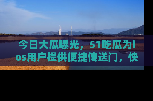 今日大瓜曝光，51吃瓜为ios用户提供便捷传送门，快来围观。