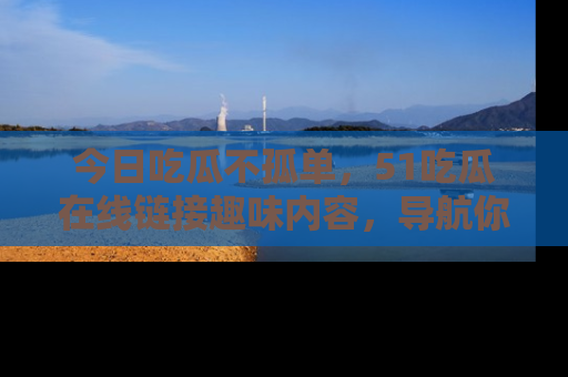 今日吃瓜不孤单，51吃瓜在线链接趣味内容，导航你的兴趣世界！