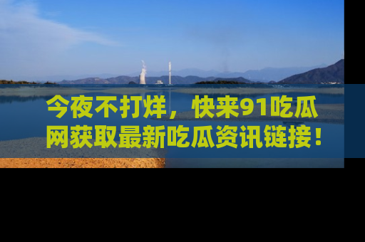 今夜不打烊，快来91吃瓜网获取最新吃瓜资讯链接！