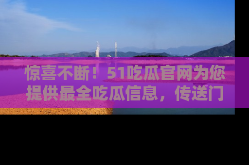 惊喜不断！51吃瓜官网为您提供最全吃瓜信息，传送门在这里，快来链接！