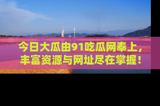 今日大瓜由91吃瓜网奉上，丰富资源与网址尽在掌握！