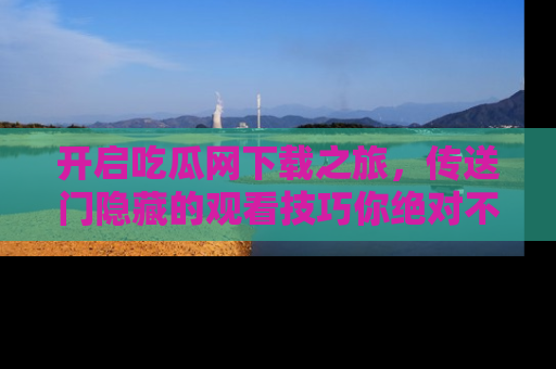 开启吃瓜网下载之旅，传送门隐藏的观看技巧你绝对不能错过！