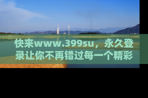 快来www.399su,永久登录让你不再错过每一个精彩的吃瓜瞬间!