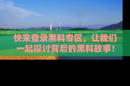 快来登录黑料专区,让我们一起探讨背后的黑料故事!