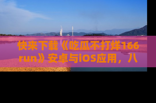 快来下载《吃瓜不打烊166run》安卓与iOS应用,八卦不断,吃瓜不停!