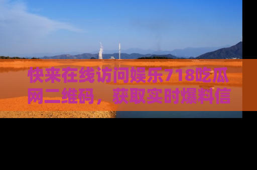 快来在线访问娱乐718吃瓜网二维码,获取实时爆料信息!