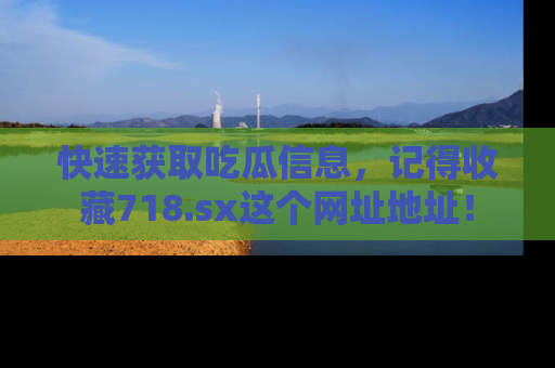 快速获取吃瓜信息,记得收藏718.sx这个网址地址!