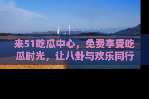 来51吃瓜中心,免费享受吃瓜时光,让八卦与欢乐同行!