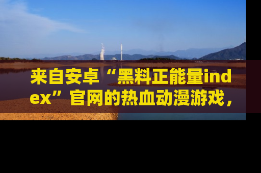 来自安卓“黑料正能量index”官网的热血动漫游戏,聚焦黑料与正能量的精彩时刻