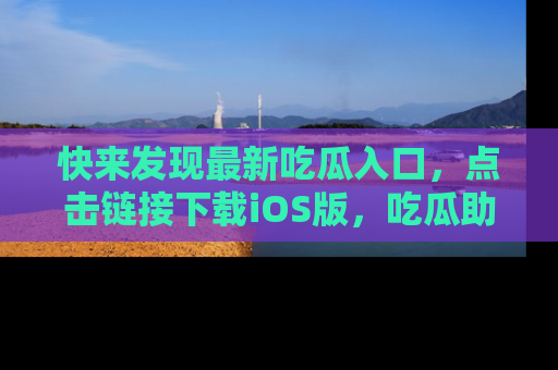 快来发现最新吃瓜入口,点击链接下载iOS版,吃瓜助你追剧更轻松!
