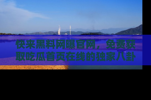 快来黑料网曝官网,免费获取吃瓜首页在线的独家八卦信息!