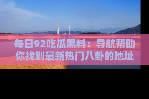 每日92吃瓜黑料:导航帮助你找到最新热门八卦的地址