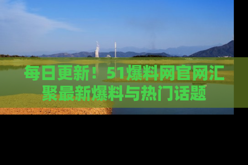 每日更新!51爆料网官网汇聚最新爆料与热门话题