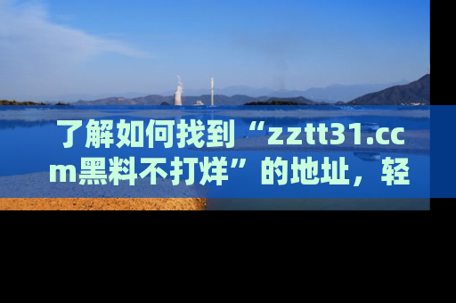 了解如何找到“zztt31.ccm黑料不打烊”的地址,轻松获取最热娱乐八卦与黑料
