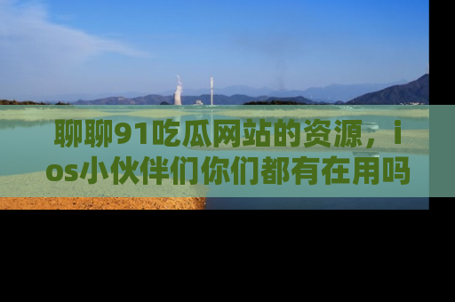 聊聊91吃瓜网站的资源,ios小伙伴们你们都有在用吗?