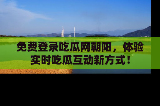 免费登录吃瓜网朝阳,体验实时吃瓜互动新方式!