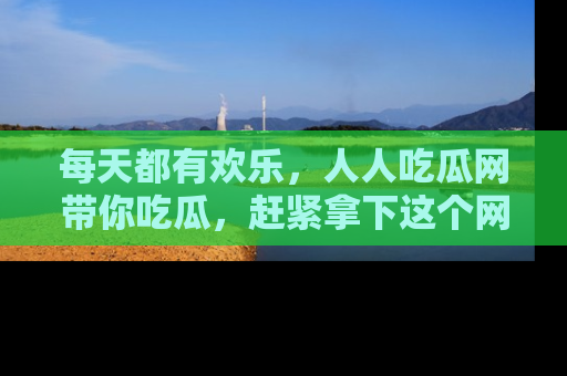 每天都有欢乐,人人吃瓜网带你吃瓜,赶紧拿下这个网址与地址吧!