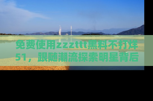 免费使用zzzttt黑料不打烊51,跟随潮流探索明星背后的故事,瘾君子必看!