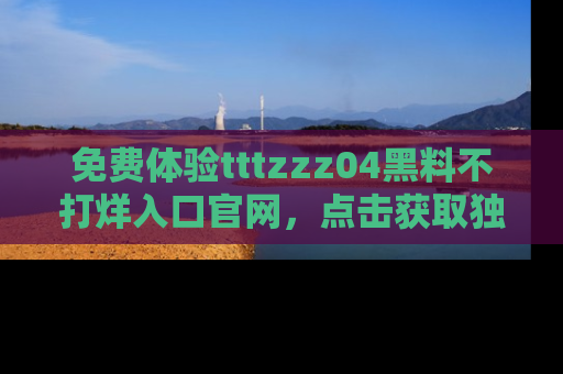 免费体验tttzzz04黑料不打烊入口官网,点击获取独家链接吧