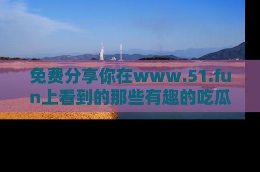 免费分享你在www.51.fun上看到的那些有趣的吃瓜趣闻吧!