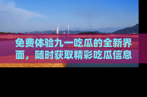 免费体验九一吃瓜的全新界面,随时获取精彩吃瓜信息!