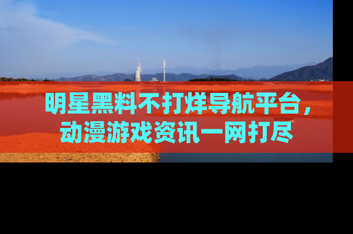 明星黑料不打烊导航平台,动漫游戏资讯一网打尽
