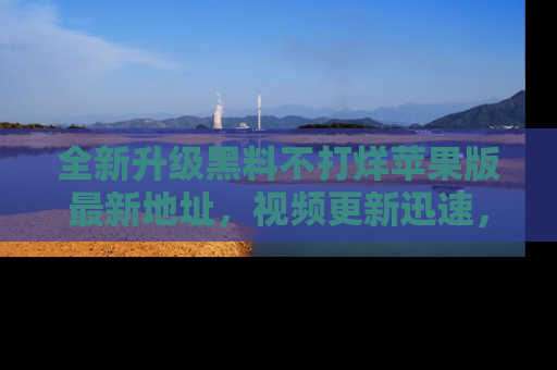 全新升级黑料不打烊苹果版最新地址，视频更新迅速，吃瓜从未如此精彩！